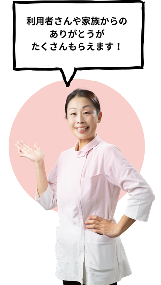 利用者さんや家族からのありがとうがたくさんもらえます！