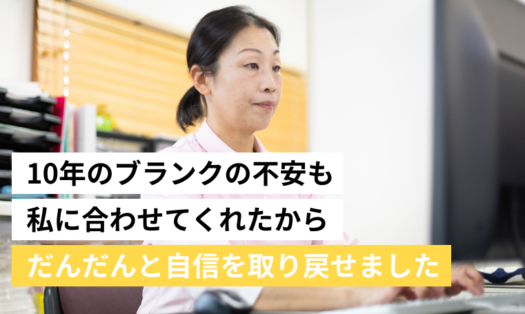 10年のブランクの不安も私に合わせてくれたからだんだんと自信を取り戻せました
