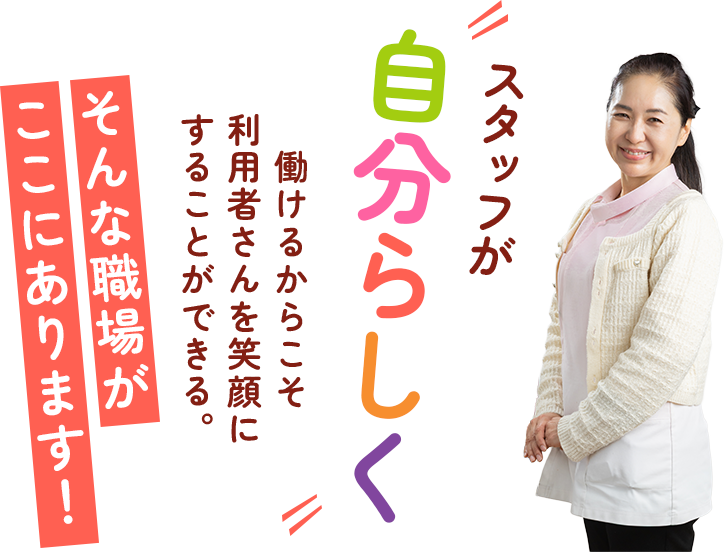 スタッフが自分らしく働けるからこそ利用者さんを笑顔にすることができる。そんな職場がここにあります！